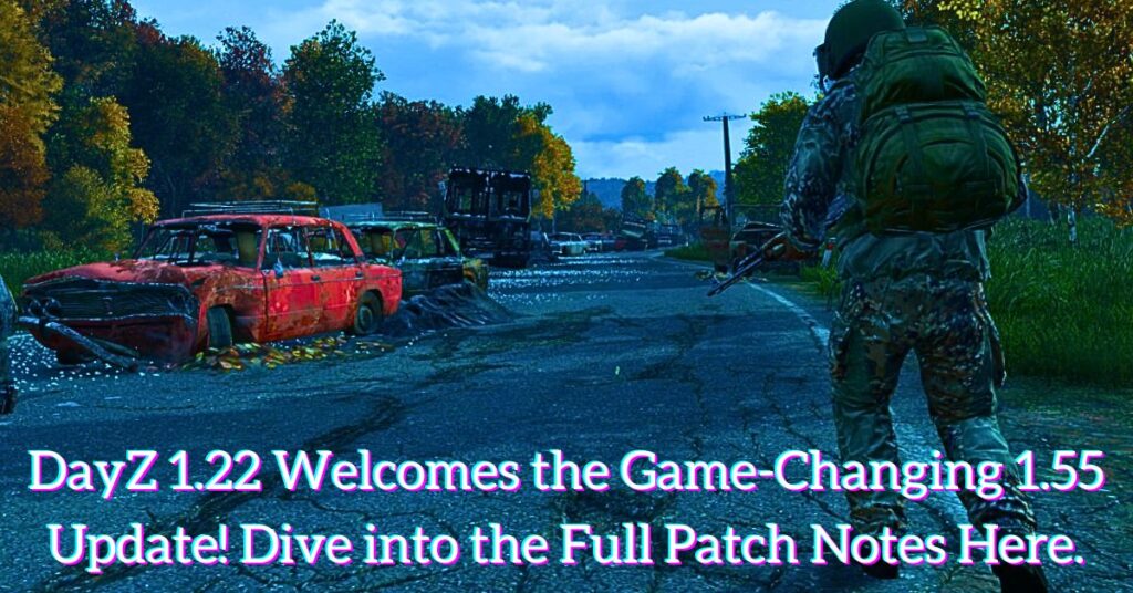 DayZ 1.22 Welcomes the Game-Changing 1.55 Update! Dive into the Full Patch Notes Here.